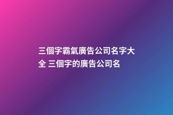 三個字霸氣廣告公司名字大全 三個字的廣告公司名-第1張-公司起名-玄機派